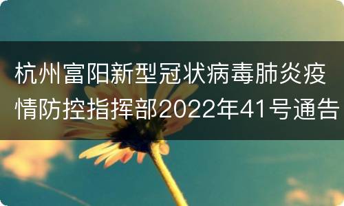 杭州富阳新型冠状病毒肺炎疫情防控指挥部2022年41号通告