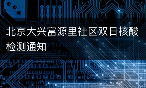北京大兴富源里社区双日核酸检测通知