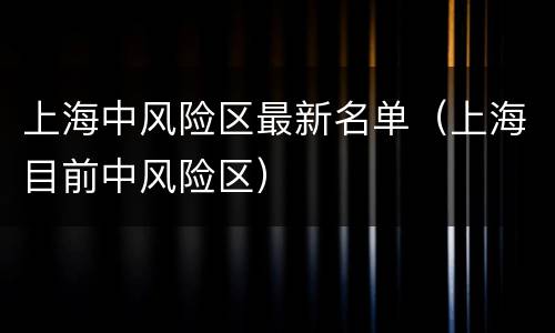 上海中风险区最新名单（上海目前中风险区）
