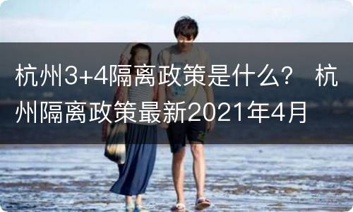 杭州3+4隔离政策是什么？ 杭州隔离政策最新2021年4月