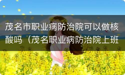 茂名市职业病防治院可以做核酸吗（茂名职业病防治院上班时间）