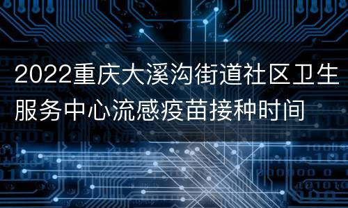 2022重庆大溪沟街道社区卫生服务中心流感疫苗接种时间