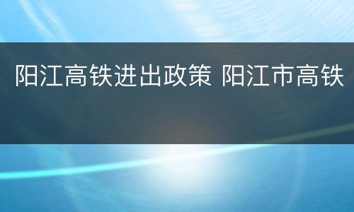 阳江高铁进出政策 阳江市高铁