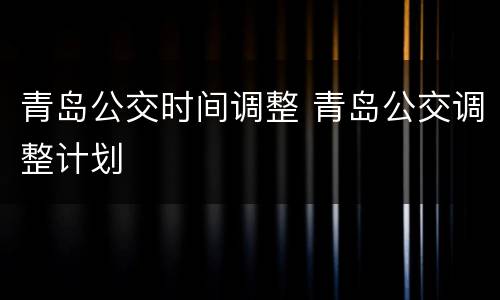 青岛公交时间调整 青岛公交调整计划