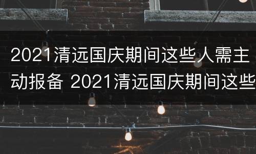 2021清远国庆期间这些人需主动报备 2021清远国庆期间这些人需主动报备疫情吗