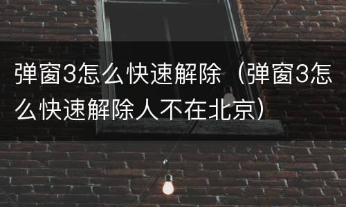 弹窗3怎么快速解除（弹窗3怎么快速解除人不在北京）