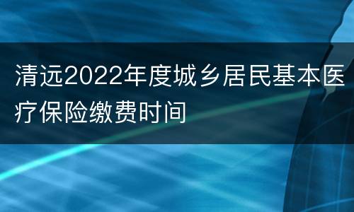 清远2022年度城乡居民基本医疗保险缴费时间