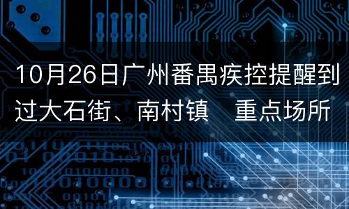10月26日广州番禺疾控提醒到过大石街、南村镇​重点场所的请报备