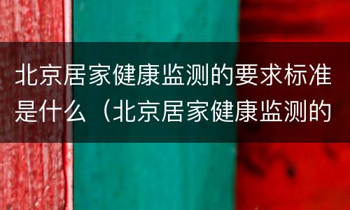 北京居家健康监测的要求标准是什么（北京居家健康监测的要求标准是什么呀）
