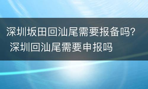 深圳坂田回汕尾需要报备吗？ 深圳回汕尾需要申报吗