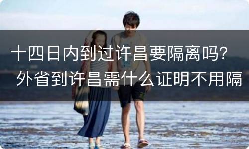十四日内到过许昌要隔离吗？ 外省到许昌需什么证明不用隔离
