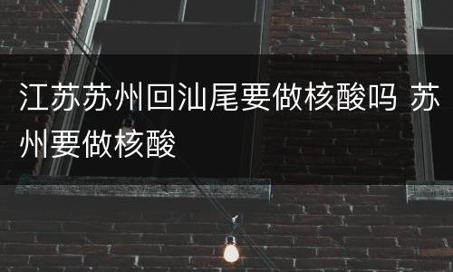 江苏苏州回汕尾要做核酸吗 苏州要做核酸
