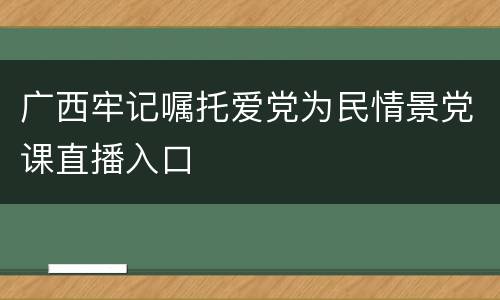 广西牢记嘱托爱党为民情景党课直播入口