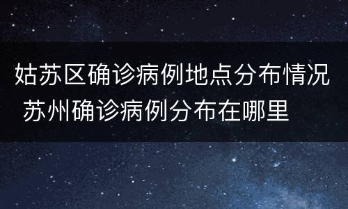 姑苏区确诊病例地点分布情况 苏州确诊病例分布在哪里