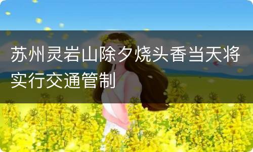 苏州灵岩山除夕烧头香当天将实行交通管制