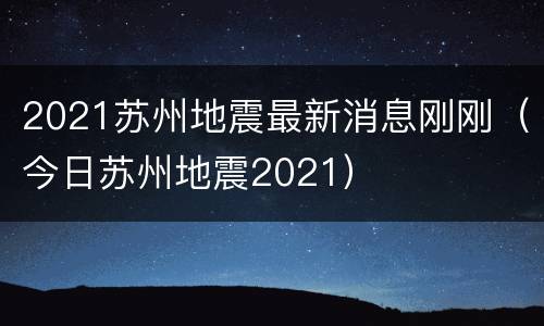 2021苏州地震最新消息刚刚（今日苏州地震2021）