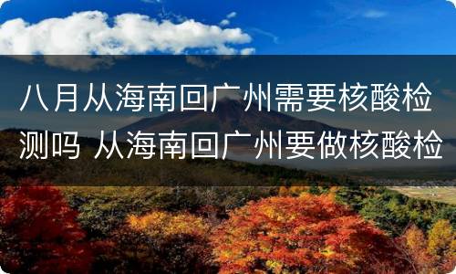 八月从海南回广州需要核酸检测吗 从海南回广州要做核酸检测吗