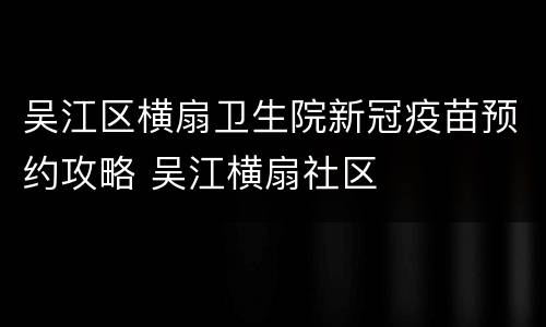 吴江区横扇卫生院新冠疫苗预约攻略 吴江横扇社区