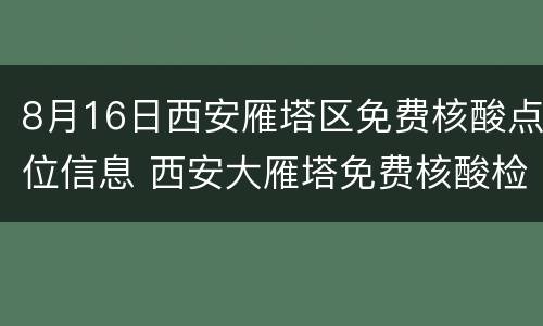 8月16日西安雁塔区免费核酸点位信息 西安大雁塔免费核酸检测点