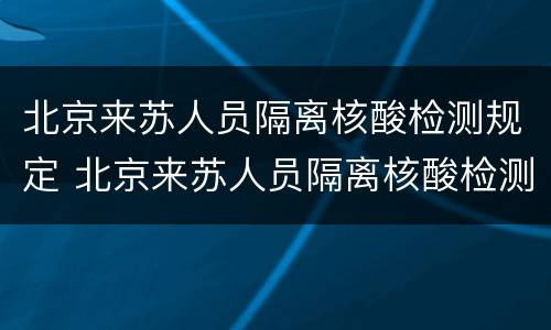 北京来苏人员隔离核酸检测规定 北京来苏人员隔离核酸检测规定要求