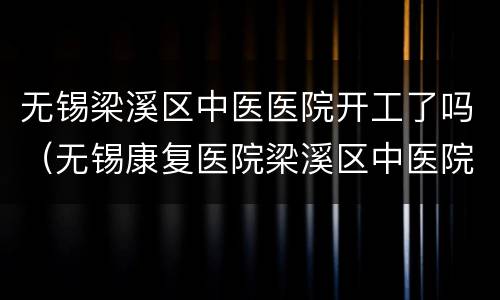 无锡梁溪区中医医院开工了吗（无锡康复医院梁溪区中医院）
