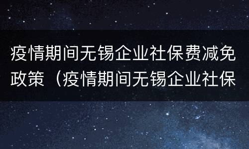 疫情期间无锡企业社保费减免政策（疫情期间无锡企业社保费减免政策是什么）