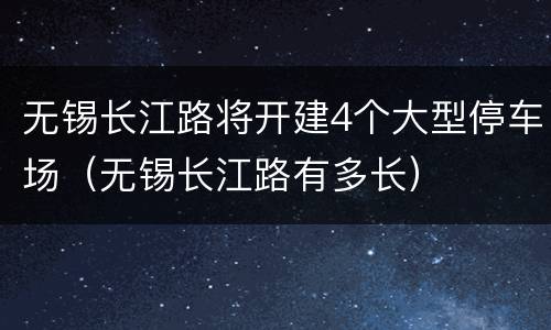 无锡长江路将开建4个大型停车场（无锡长江路有多长）