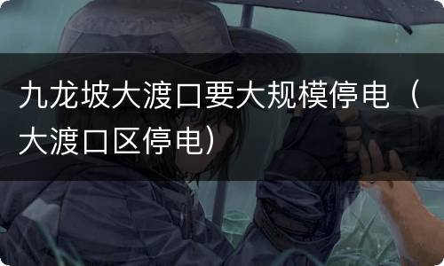 九龙坡大渡口要大规模停电（大渡口区停电）