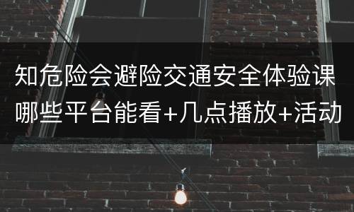 知危险会避险交通安全体验课哪些平台能看+几点播放+活动内容