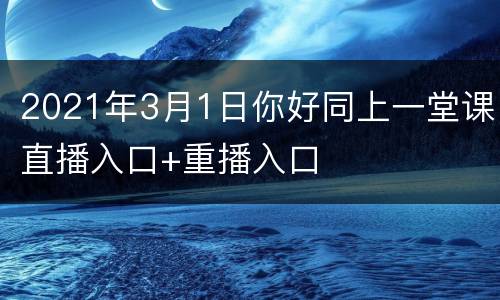 2021年3月1日你好同上一堂课直播入口+重播入口