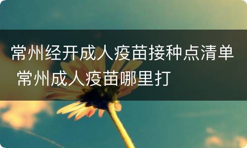 常州经开成人疫苗接种点清单 常州成人疫苗哪里打