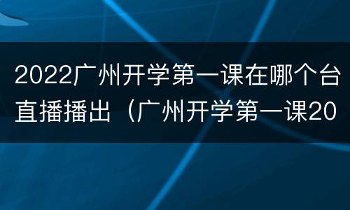 2022广州开学第一课在哪个台直播播出（广州开学第一课2021年直播回放）