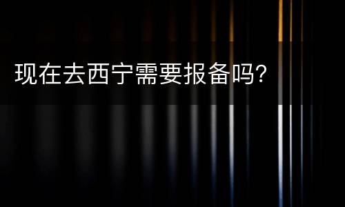 现在去西宁需要报备吗？