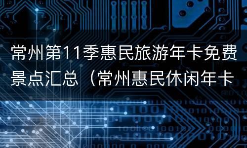 常州第11季惠民旅游年卡免费景点汇总（常州惠民休闲年卡2021）