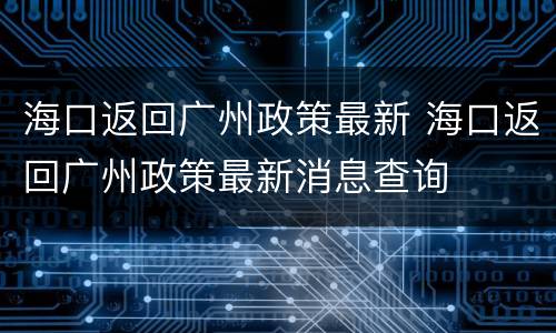 海口返回广州政策最新 海口返回广州政策最新消息查询