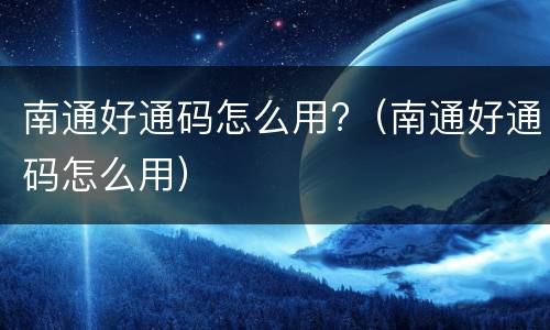 南通好通码怎么用?（南通好通码怎么用）