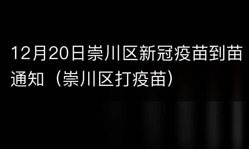 12月20日崇川区新冠疫苗到苗通知（崇川区打疫苗）