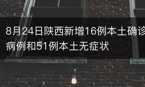 8月24日陕西新增16例本土确诊病例和51例本土无症状