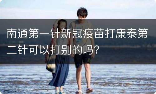 南通第一针新冠疫苗打康泰第二针可以打别的吗?