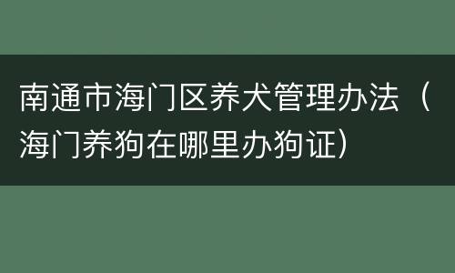 南通市海门区养犬管理办法（海门养狗在哪里办狗证）