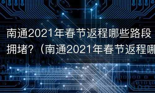 南通2021年春节返程哪些路段拥堵?（南通2021年春节返程哪些路段拥堵最严重）