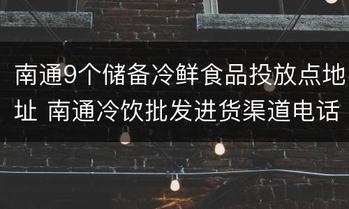 南通9个储备冷鲜食品投放点地址 南通冷饮批发进货渠道电话