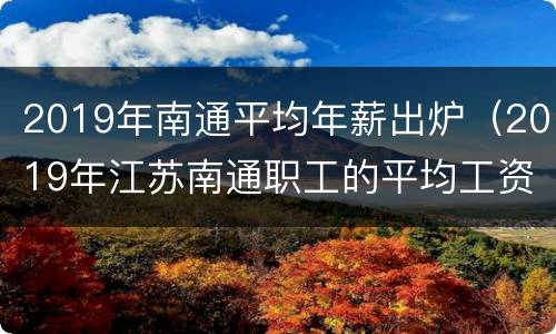 2019年南通平均年薪出炉（2019年江苏南通职工的平均工资多少）