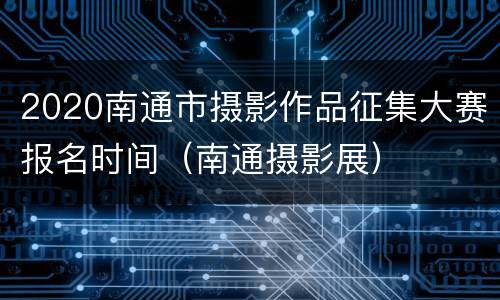 2020南通市摄影作品征集大赛报名时间（南通摄影展）