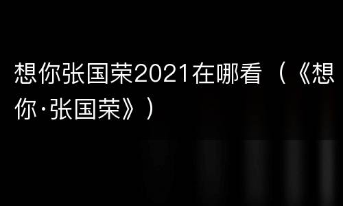想你张国荣2021在哪看（《想你·张国荣》）