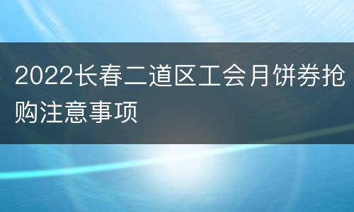 2022长春二道区工会月饼券抢购注意事项
