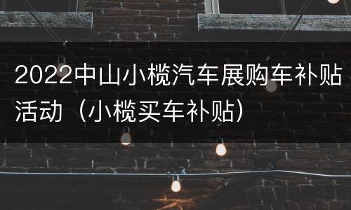 2022中山小榄汽车展购车补贴活动（小榄买车补贴）