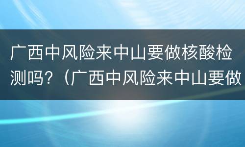 广西中风险来中山要做核酸检测吗?（广西中风险来中山要做核酸检测吗现在）