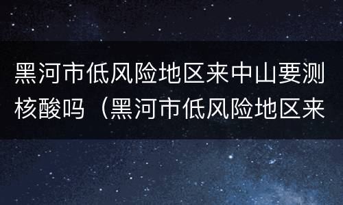 黑河市低风险地区来中山要测核酸吗（黑河市低风险地区来中山要测核酸吗）
