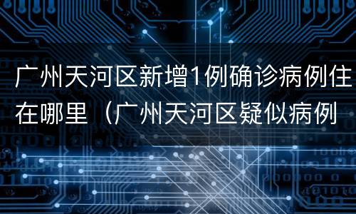 广州天河区新增1例确诊病例住在哪里（广州天河区疑似病例）